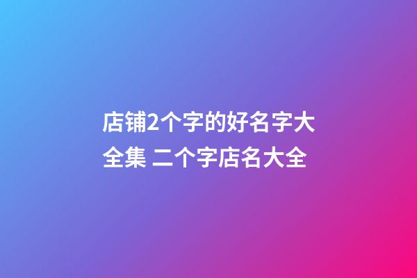 店铺2个字的好名字大全集 二个字店名大全-第1张-店铺起名-玄机派